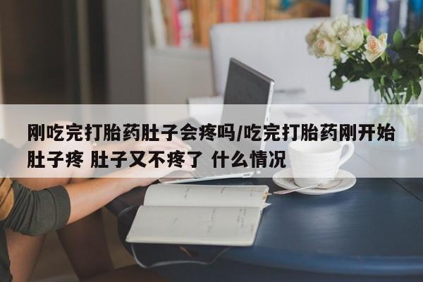 流产药网上专门卖店联系微信刚吃完打胎药肚子会疼吗/吃完打胎药刚开始肚子疼 肚子又不疼了 什么情况
