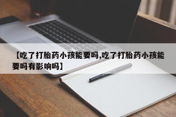 流产药网上专门卖店联系微信【吃了打胎药小孩能要吗,吃了打胎药小孩能要吗有影响吗】
