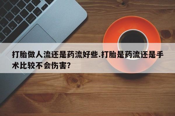 流产药网上专门卖店联系微信打胎做人流还是药流好些.打胎是药流还是手术比较不会伤害？