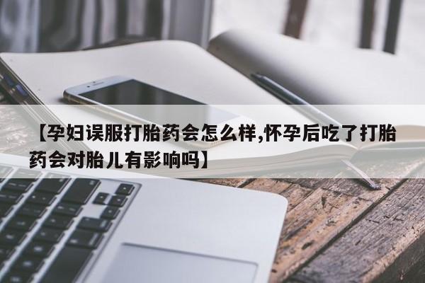 流产药网上专门卖店联系微信【孕妇误服打胎药会怎么样,怀孕后吃了打胎药会对胎儿有影响吗】