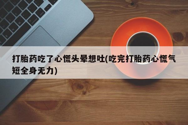 流产药网上专门卖店联系微信打胎药吃了心慌头晕想吐(吃完打胎药心慌气短全身无力)