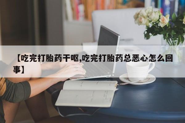 流产药网上专门卖店联系微信【吃完打胎药干呕,吃完打胎药总恶心怎么回事】
