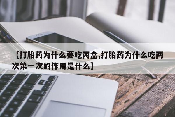 流产药网上专门卖店联系微信【打胎药为什么要吃两盒,打胎药为什么吃两次第一次的作用是什么】
