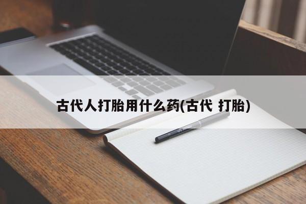 流产药网上专门卖店联系微信古代人打胎用什么药(古代 打胎)