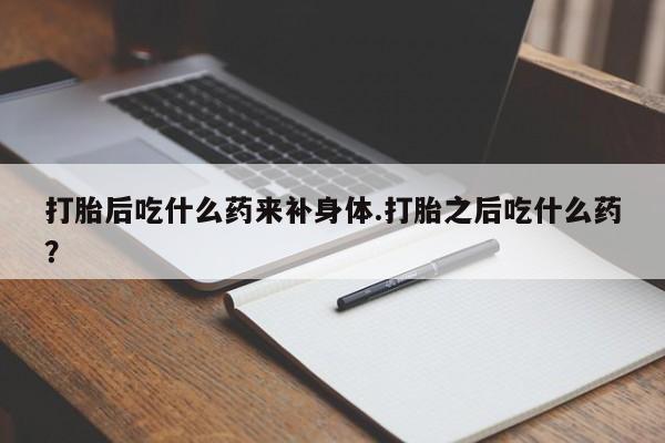 流产药网上专门卖店联系微信打胎后吃什么药来补身体.打胎之后吃什么药？