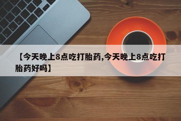 流产药网上专门卖店联系微信【今天晚上8点吃打胎药,今天晚上8点吃打胎药好吗】