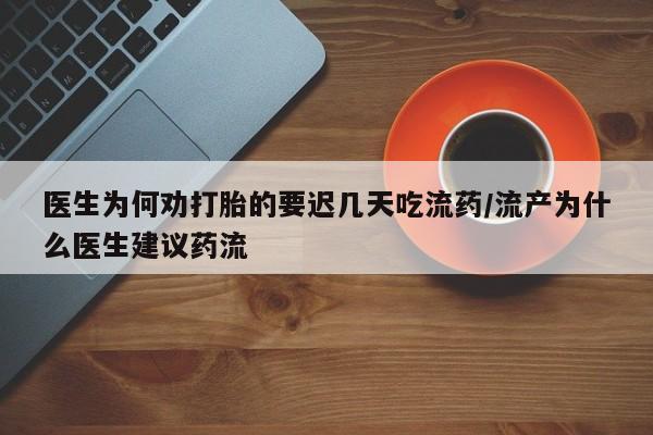 流产药网上专门卖店联系微信医生为何劝打胎的要迟几天吃流药/流产为什么医生建议药流