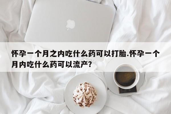 流产药网上专门卖店联系微信怀孕一个月之内吃什么药可以打胎.怀孕一个月内吃什么药可以流产?