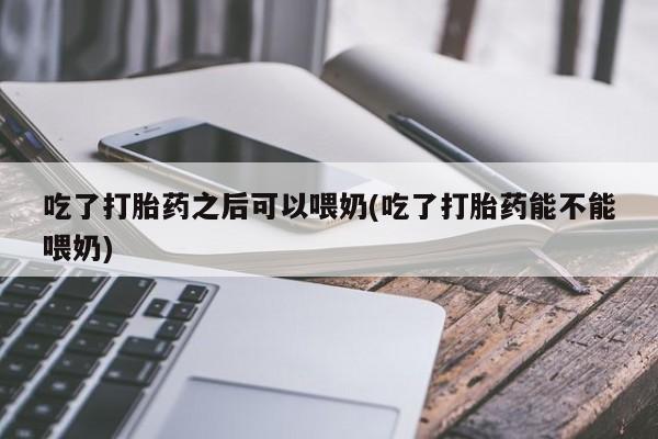 流产药网上专门卖店联系微信吃了打胎药之后可以喂奶(吃了打胎药能不能喂奶)