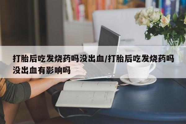 流产药网上专门卖店联系微信打胎后吃发烧药吗没出血/打胎后吃发烧药吗没出血有影响吗
