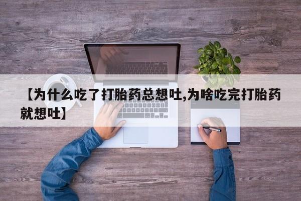 流产药网上专门卖店联系微信【为什么吃了打胎药总想吐,为啥吃完打胎药就想吐】