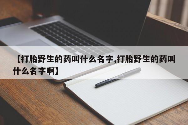 流产药网上专门卖店联系微信【打胎野生的药叫什么名字,打胎野生的药叫什么名字啊】