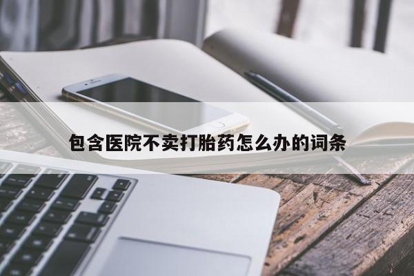 流产药网上专门卖店联系微信包含医院不卖打胎药怎么办的词条
