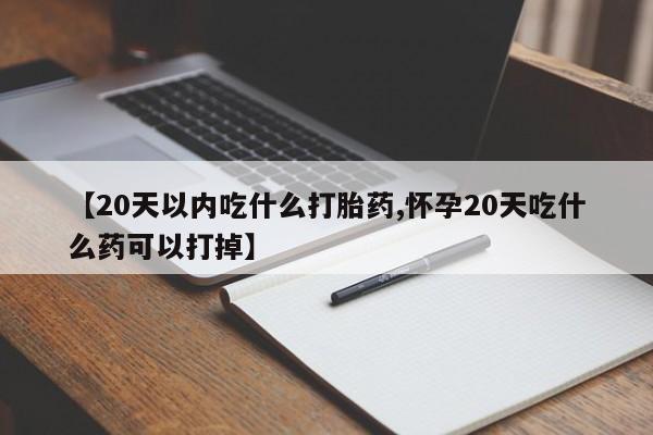流产药网上专门卖店联系微信【20天以内吃什么打胎药,怀孕20天吃什么药可以打掉】