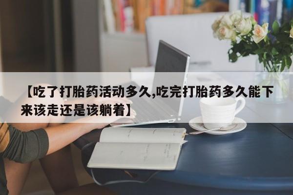 流产药网上专门卖店联系微信【吃了打胎药活动多久,吃完打胎药多久能下来该走还是该躺着】